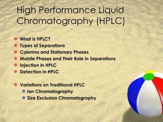 High Performance Liquid
 Chromatography (HPLC)
S   What is HPLC?
S   Types of Separations
S   Columns and Stationary Phases
S   Mobile Phases and Their Role in Separations
S   Injection in HPLC
S   Detection in HPLC

S Variations on Traditional HPLC
   S Ion Chromatography
   S Size Exclusion Chromatography
 
