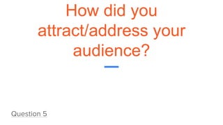 How did you
attract/address your
audience?
Question 5
 