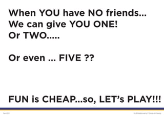 When YOU have NO friends…
       We can give YOU ONE!
       Or TWO…..

       Or even … FIVE ??



       FUN is CHEAP…so, LET’s PLAY!!!
March 2012                     GALAKSImobile brand by PT Orbicom Inti Teknologi
 