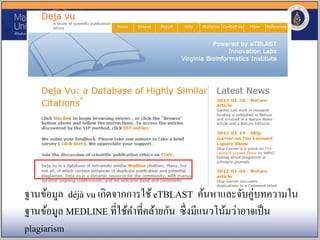 ฐานข้อมูล déjà vu เกิดจากการใช้eTBLAST ค้นหาและจับคู่บทความใน
ฐานข้อมูล MEDLINE ที่ใช้คาที่คล้ายกัน ซึ่งมีแนวโน้มว่าอาจเป็น
plagiarism
 