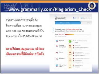 www.grammarly.com/Plagiarism_Check
รายงานผลการตรวจเมื่อส่ง
ข้อความที่ลอกมาจาก abstract
และ full text ของบทความที่เป็น
free access ใน PubMedCentral
ตรวจไม่พบ plagiarism แม้ว่าจะ
เป็นบทความที่ตีพิมพ์มา 2 ปีแล้ว
 