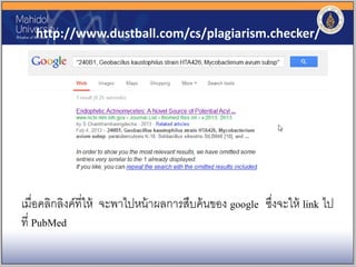 http://www.dustball.com/cs/plagiarism.checker/
เมื่อคลิกลิงค์ที่ให้ จะพาไปหน้าผลการสืบค้นของ google ซึ่งจะให้ link ไป
ที่ PubMed
 
