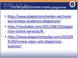 เว็บวิจารณ์โปรแกรมตรวจสอบ plagiarism
• http://www.plagiarismchecker.net/revie
ws/reviews-academic-plagiarism/
• http://mashable.com/2012/08/29/plagia
rism-online-services/#_
• http://www.plagiarismtoday.com/2010/0
4/29/review-viper-anti-plagiarism-
scanner/
 