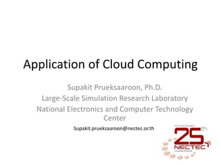 Application of Cloud Computing
           Supakit Prueksaaroon, Ph.D.
   Large-Scale Simulation Research Laboratory
  National Electronics and Computer Technology
                      Center
            Supakit.prueksaaroon@nectec.or.th
 