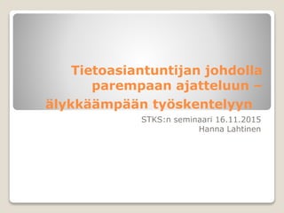 Tietoasiantuntijan johdolla
parempaan ajatteluun –
älykkäämpään työskentelyyn
STKS:n seminaari 16.11.2015
Hanna Lahtinen
 