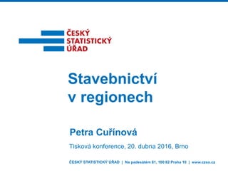 Stavebnictví
v regionech
Petra Cuřínová
Tisková konference, 20. dubna 2016, Brno
ČESKÝ STATISTICKÝ ÚŘAD | Na padesátém 81, 100 82 Praha 10 | www.czso.cz
 