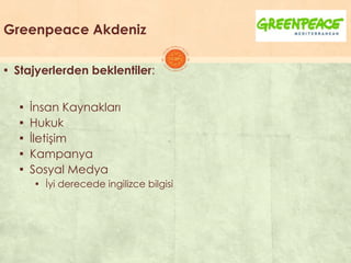 Greenpeace Akdeniz
▪ Stajyerlerden beklentiler:
▪ Ġnsan Kaynakları
▪ Hukuk
▪ ĠletiĢim
▪ Kampanya
▪ Sosyal Medya
▪ Ġyi derecede ingilizce bilgisi
 