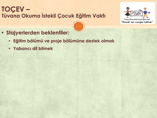 TOÇEV –
Tüvana Okuma İstekli Çocuk Eğitim Vakfı
▪ Stajyerlerden beklentiler:
▪ Eğitim bölümü ve proje bölümüne destek olmak
▪ Yabancı dil bilmek
 