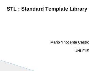 STL : Standard Template Library Mario Ynocente Castro UNI-FIIS 