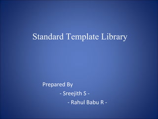 Standard Template Library
Prepared By
- Sreejith S -
- Rahul Babu R -
 