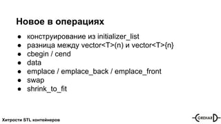 Хитрости STL контейнеров
Новое в операциях
● конструирование из initializer_list
● разница между vector<T>(n) и vector<T>{n}
● cbegin / cend
● data
● emplace / emplace_back / emplace_front
● swap
● shrink_to_fit
 