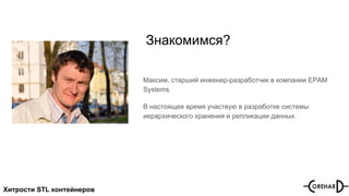 Хитрости STL контейнеров
Знакомимся?
Максим, старший инженер-разработчик в компании EPAM
Systems.
В настоящее время участвую в разработке системы
иерархического хранения и репликации данных.
 