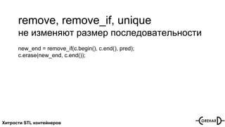 Хитрости STL контейнеров
remove, remove_if, unique
не изменяют размер последовательности
new_end = remove_if(c.begin(), c.end(), pred);
c.erase(new_end, c.end());
 