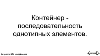 Хитрости STL контейнеров
Контейнер -
последовательность
однотипных элементов.
 