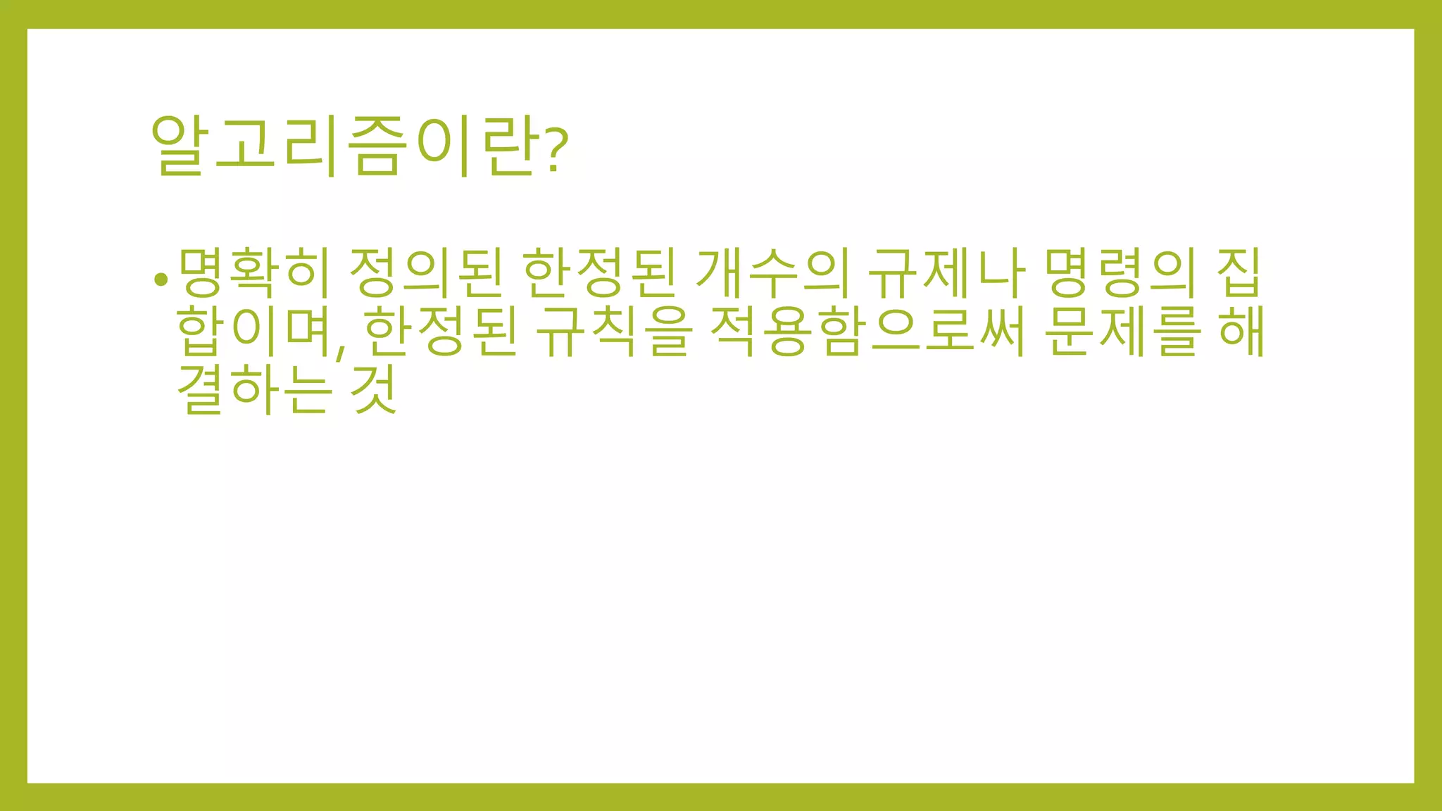 알고리즘이란?
•명확히 정의된 한정된 개수의 규제나 명령의 집
합이며, 한정된 규칙을 적용함으로써 문제를 해
결하는 것
 