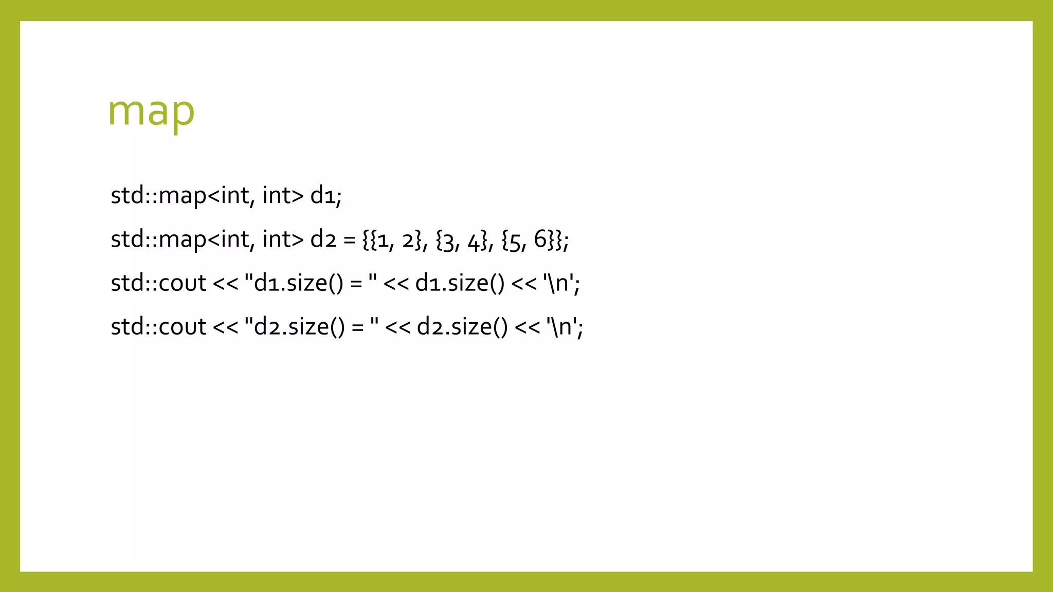 map
std::map<int, int> d1;
std::map<int, int> d2 = {{1, 2}, {3, 4}, {5, 6}};
std::cout << "d1.size() = " << d1.size() << 'n';
std::cout << "d2.size() = " << d2.size() << 'n';
 