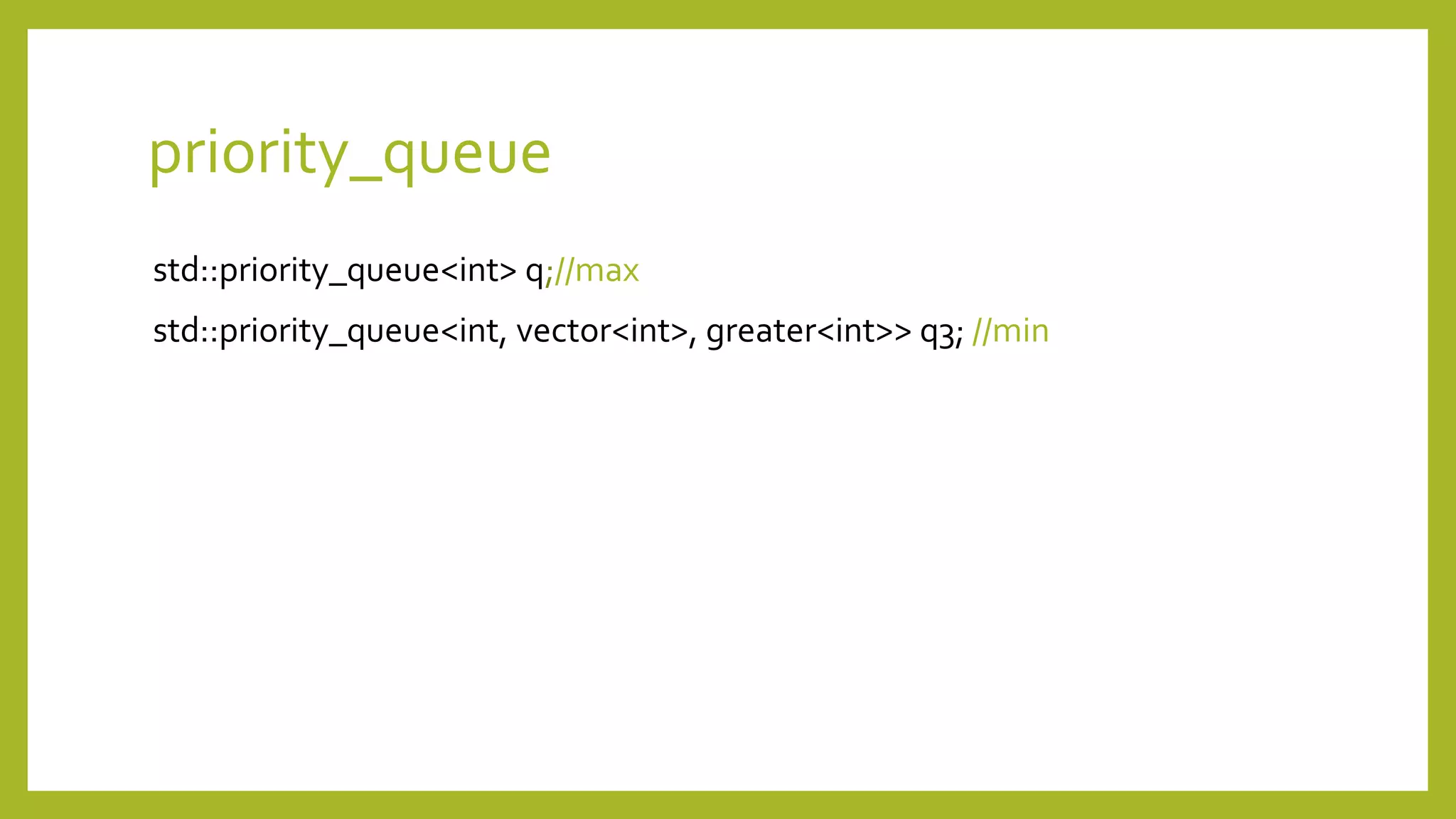 priority_queue
std::priority_queue<int> q;//max
std::priority_queue<int, vector<int>, greater<int>> q3; //min
 