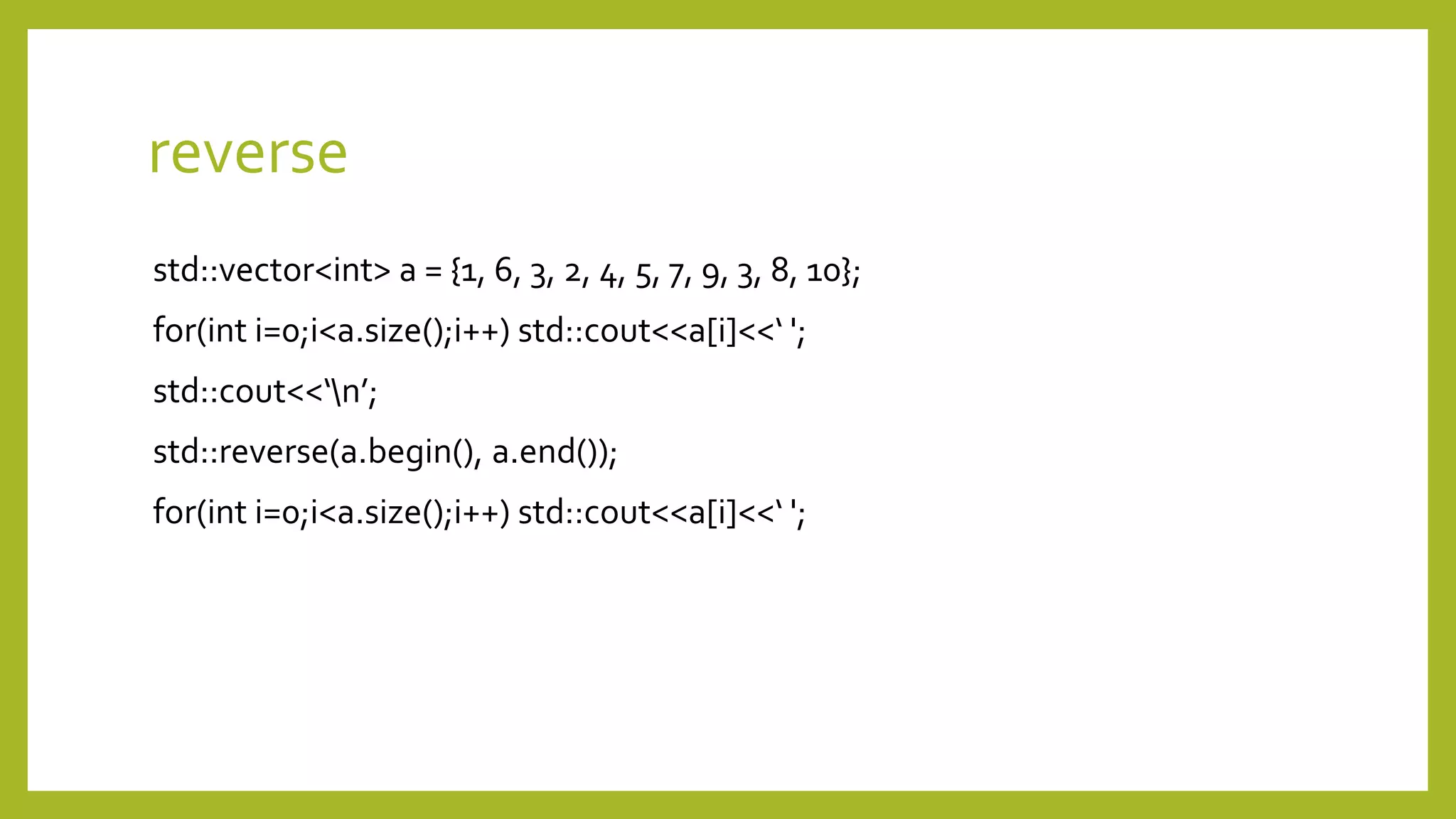 reverse
std::vector<int> a = {1, 6, 3, 2, 4, 5, 7, 9, 3, 8, 10};
for(int i=0;i<a.size();i++) std::cout<<a[i]<<‘ ';
std::cout<<‘n’;
std::reverse(a.begin(), a.end());
for(int i=0;i<a.size();i++) std::cout<<a[i]<<‘ ';
 