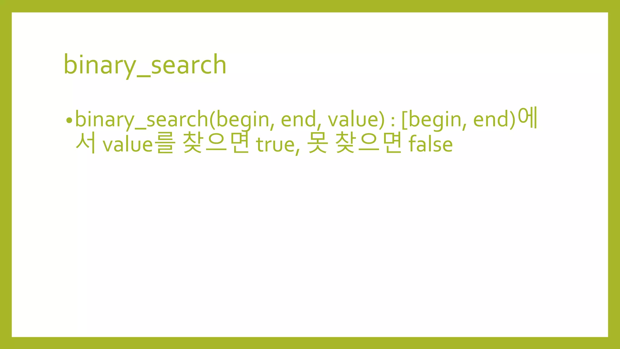 binary_search
•binary_search(begin, end, value) : [begin, end)에
서 value를 찾으면 true, 못 찾으면 false
 