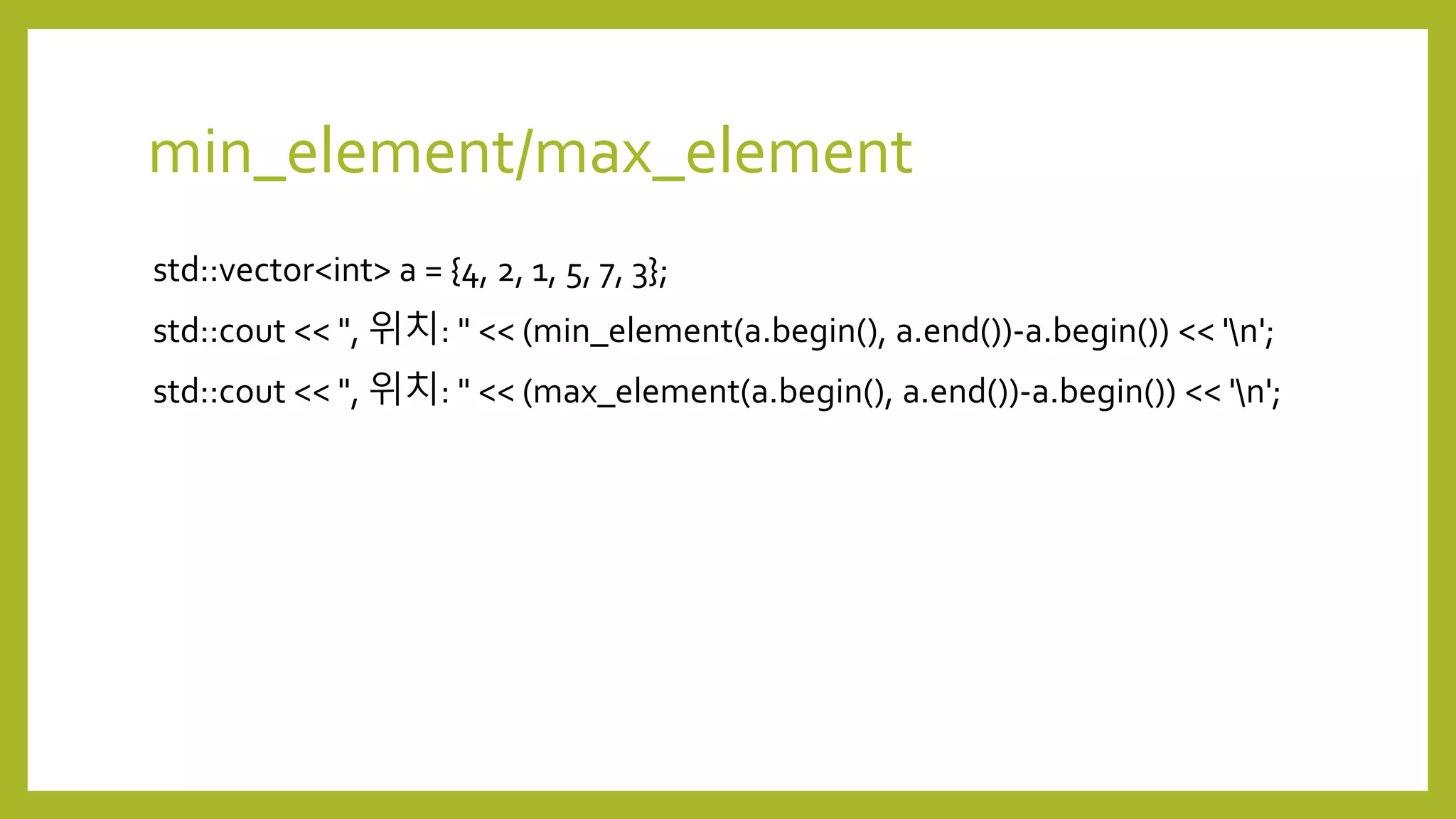 min_element/max_element
std::vector<int> a = {4, 2, 1, 5, 7, 3};
std::cout << ", 위치: " << (min_element(a.begin(), a.end())-a.begin()) << 'n';
std::cout << ", 위치: " << (max_element(a.begin(), a.end())-a.begin()) << 'n';
 