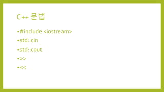 C++ 문법
•#include <iostream>
•std::cin
•std::cout
•>>
•<<
 