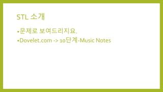 STL 소개
•문제로 보여드리지요.
•Dovelet.com -> 10단계-Music Notes
 