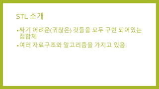 STL 소개
•짜기 어려운(귀찮은) 것들을 모두 구현 되어있는
집합체
•여러 자료구조와 알고리즘을 가지고 있음.
 