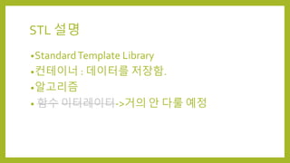 STL 설명
•StandardTemplate Library
•컨테이너 : 데이터를 저장함.
•알고리즘
• 함수 이터레이터->거의 안 다룰 예정
 