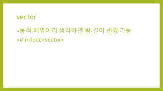 vector
•동적 배열이라 생각하면 됨-길이 변경 가능
•#include<vector>
 