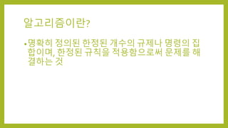 알고리즘이란?
•명확히 정의된 한정된 개수의 규제나 명령의 집
합이며, 한정된 규칙을 적용함으로써 문제를 해
결하는 것
 