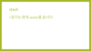 stack
•있기는 한데 vector를 씁시다.
 