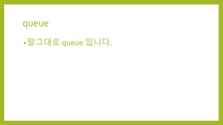 queue
•말그대로 queue 입니다.
 