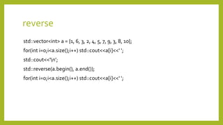 reverse
std::vector<int> a = {1, 6, 3, 2, 4, 5, 7, 9, 3, 8, 10};
for(int i=0;i<a.size();i++) std::cout<<a[i]<<‘ ';
std::cout<<‘n’;
std::reverse(a.begin(), a.end());
for(int i=0;i<a.size();i++) std::cout<<a[i]<<‘ ';
 