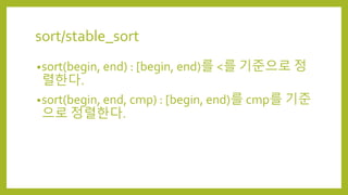 sort/stable_sort
•sort(begin, end) : [begin, end)를 <를 기준으로 정
렬한다.
•sort(begin, end, cmp) : [begin, end)를 cmp를 기준
으로 정렬한다.
 