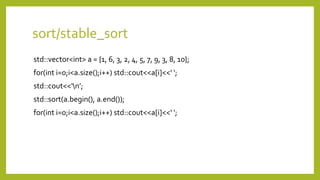 sort/stable_sort
std::vector<int> a = {1, 6, 3, 2, 4, 5, 7, 9, 3, 8, 10};
for(int i=0;i<a.size();i++) std::cout<<a[i]<<‘ ';
std::cout<<‘n’;
std::sort(a.begin(), a.end());
for(int i=0;i<a.size();i++) std::cout<<a[i]<<‘ ';
 