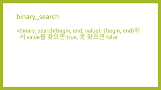 binary_search
•binary_search(begin, end, value) : [begin, end)에
서 value를 찾으면 true, 못 찾으면 false
 