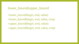 lower_bound/upper_bound
•lower_bound(begin, end, value)
•lower_bound(begin, end, value, cmp)
•upper_bound(begin, end, value)
•upper_bound(begin, end, value, cmp)
 
