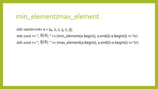 min_element/max_element
std::vector<int> a = {4, 2, 1, 5, 7, 3};
std::cout << ", 위치: " << (min_element(a.begin(), a.end())-a.begin()) << 'n';
std::cout << ", 위치: " << (max_element(a.begin(), a.end())-a.begin()) << 'n';
 