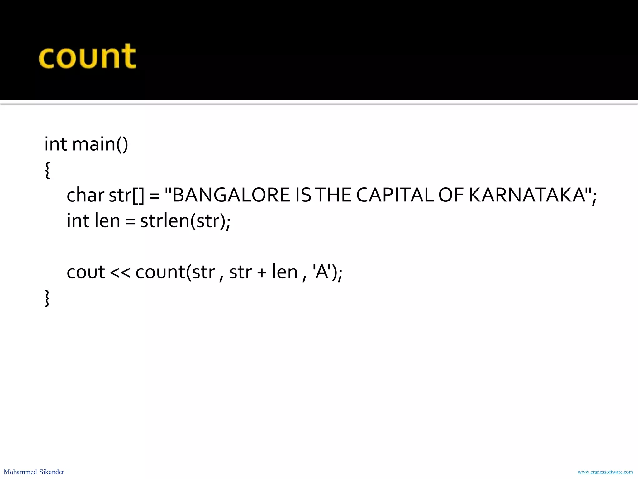 Mohammed Sikander www.cranessoftware.com
int main()
{
char str[] = "BANGALORE ISTHE CAPITALOF KARNATAKA";
int len = strlen(str);
cout << count(str , str + len , 'A');
}
 
