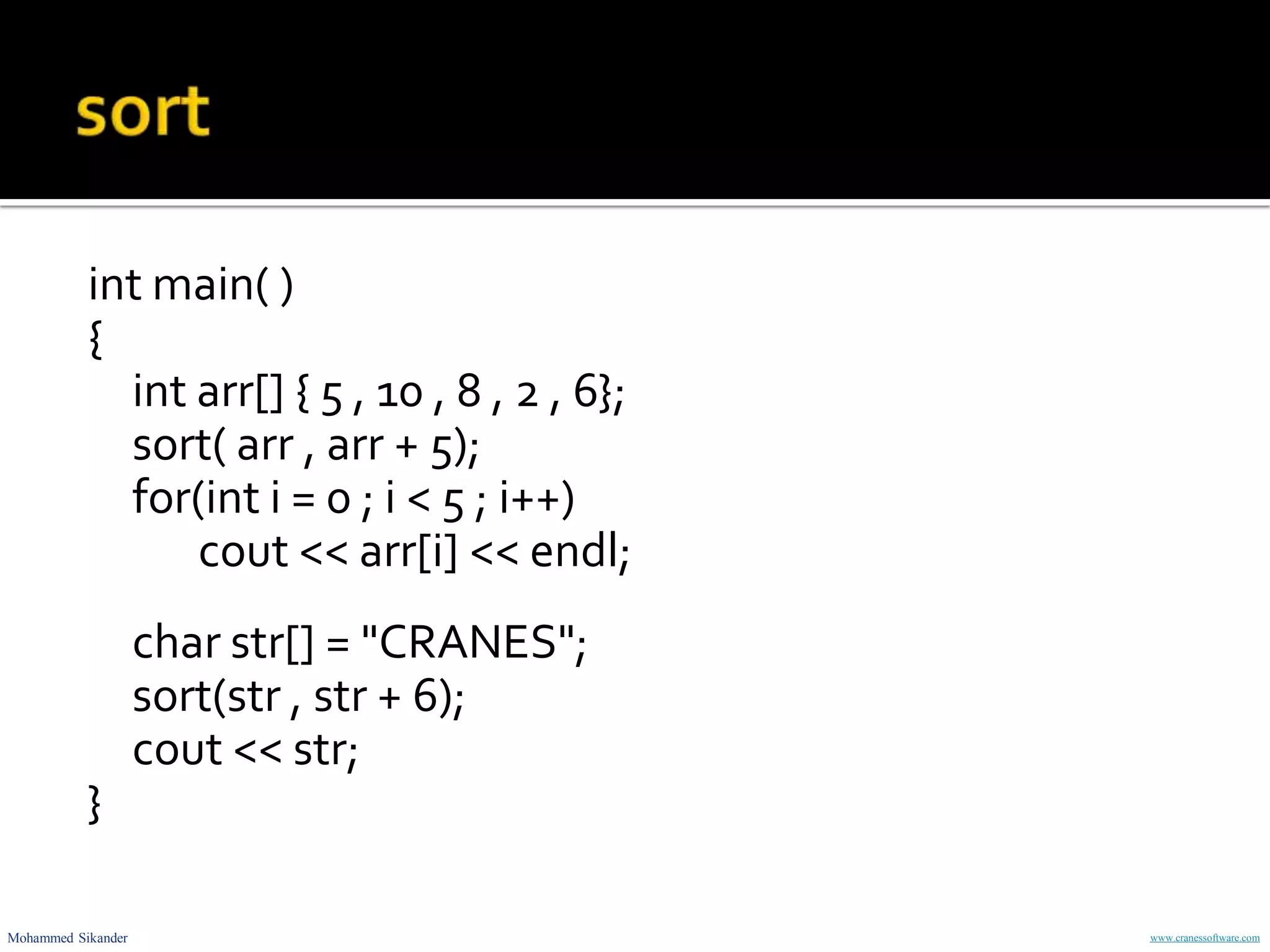 Mohammed Sikander www.cranessoftware.com
int main( )
{
int arr[] { 5 , 10 , 8 , 2 , 6};
sort( arr , arr + 5);
for(int i = 0 ; i < 5 ; i++)
cout << arr[i] << endl;
char str[] = "CRANES";
sort(str , str + 6);
cout << str;
}
 