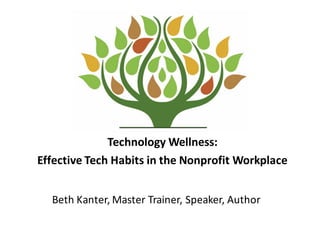 Technology	
  Wellness:	
  
Effective	
  Tech	
  Habits	
  in	
  the	
  Nonprofit	
  Workplace
Beth	
  Kanter,	
  Master	
  Trainer,	
  Speaker,	
  Author
 