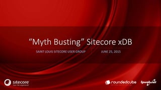 “Myth Busting” Sitecore xDB
SAINT LOUIS SITECORE USER GROUP JUNE 25, 2015
 
