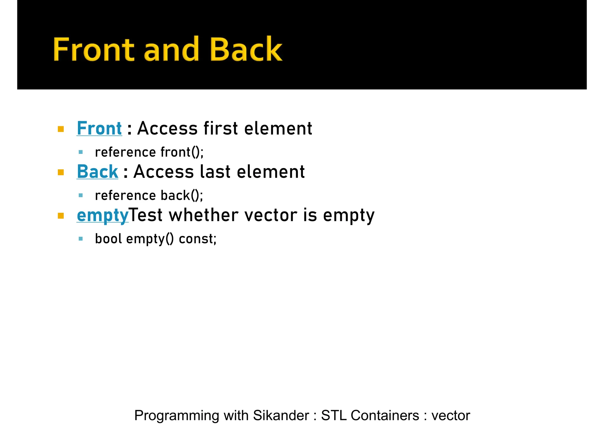 Programming with Sikander : STL Containers : vector  Front : Access first element  reference front();  Back : Access last element  reference back();  emptyTest whether vector is empty  bool empty() const; 