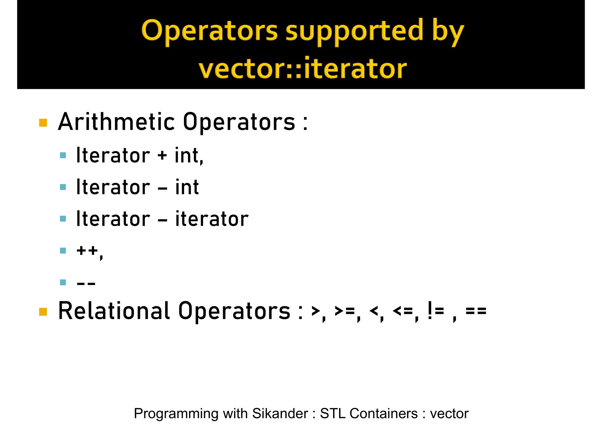 Programming with Sikander : STL Containers : vector  Arithmetic Operators :  Iterator + int,  Iterator – int  Iterator – iterator  ++,  --  Relational Operators : >, >=, <, <=, != , == 