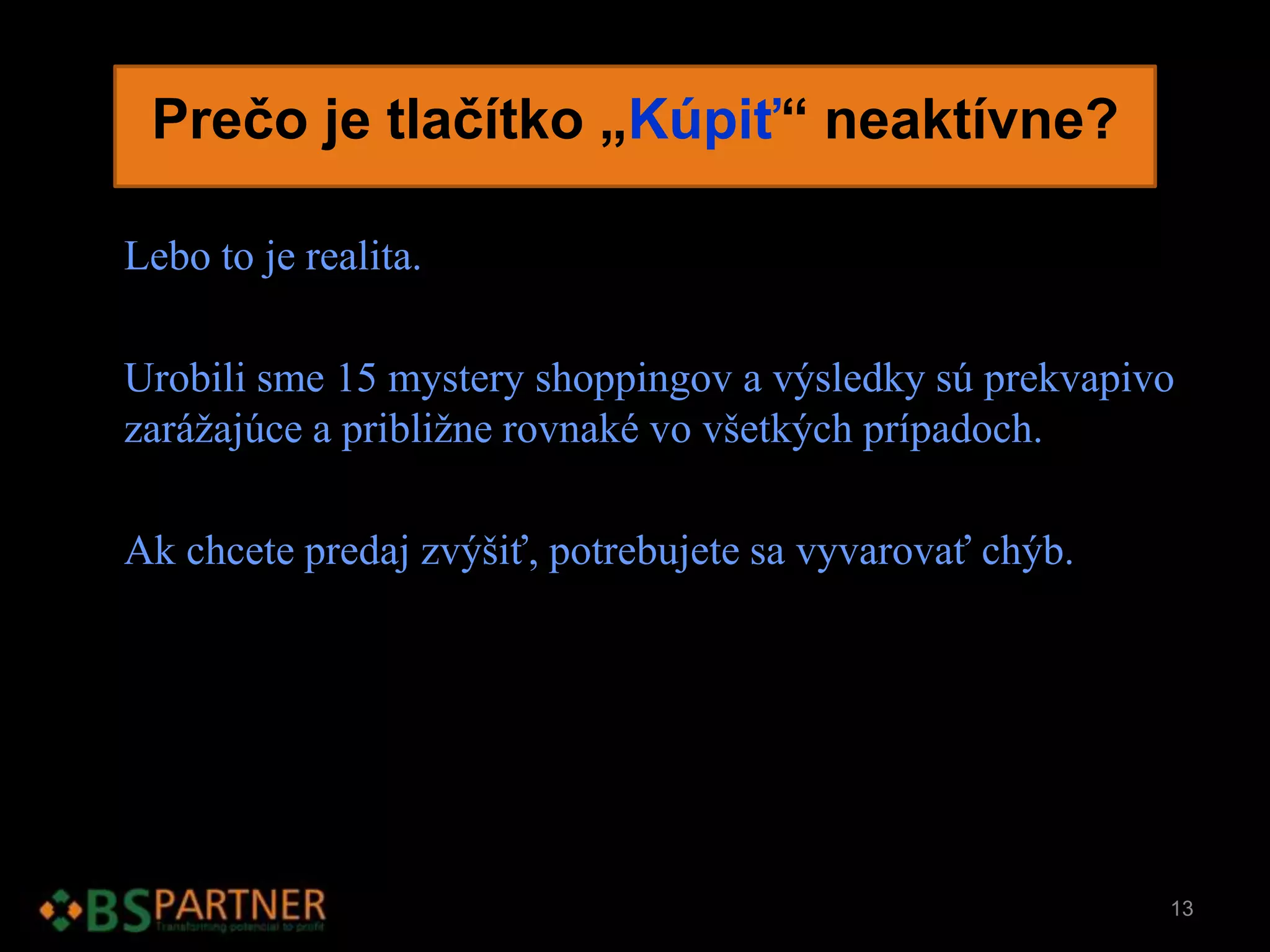 Prečo je tlačítko „Kúpiť“ neaktívne?
Lebo to je realita.
Urobili sme 15 mystery shoppingov a výsledky sú prekvapivo
zarážajúce a približne rovnaké vo všetkých prípadoch.
Ak chcete predaj zvýšiť, potrebujete sa vyvarovať chýb.
13
 