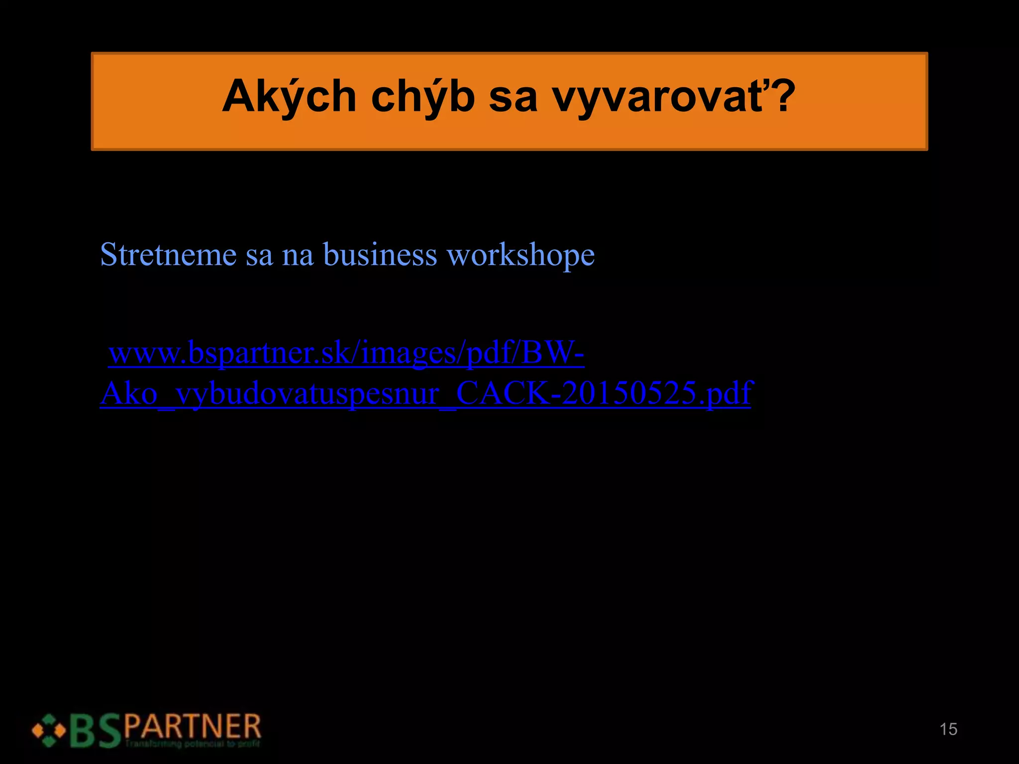Akých chýb sa vyvarovať?
Stretneme sa na business workshope
www.bspartner.sk/images/pdf/BW-
Ako_vybudovatuspesnur_CACK-20150525.pdf
15
 