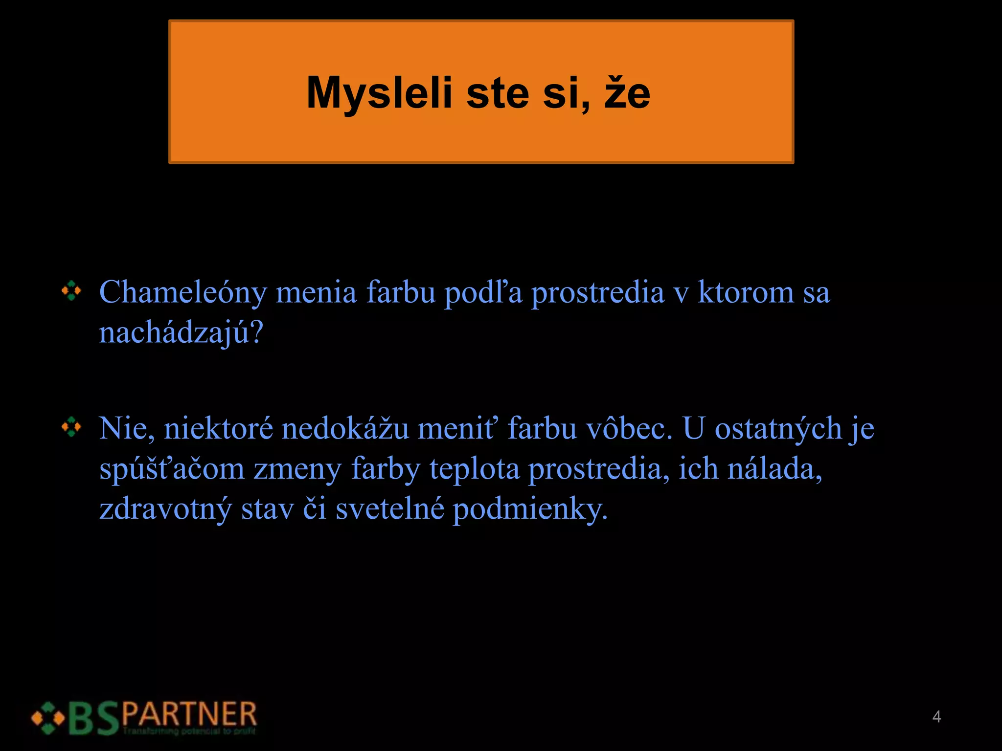 Mysleli ste si, že
Chameleóny menia farbu podľa prostredia v ktorom sa
nachádzajú?
Nie, niektoré nedokážu meniť farbu vôbec. U ostatných je
spúšťačom zmeny farby teplota prostredia, ich nálada,
zdravotný stav či svetelné podmienky.
4
 