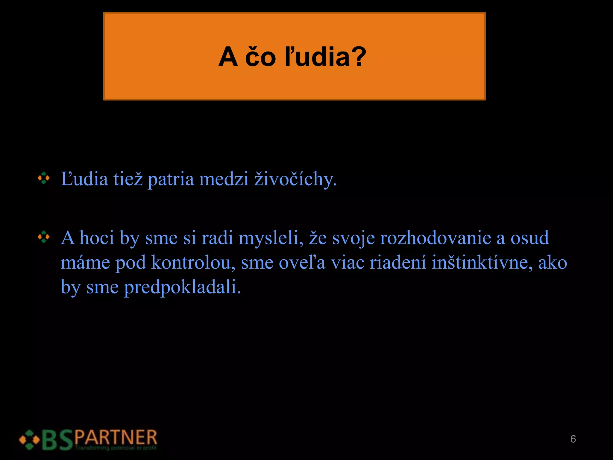 A čo ľudia?
Ľudia tiež patria medzi živočíchy.
A hoci by sme si radi mysleli, že svoje rozhodovanie a osud
máme pod kontrolou, sme oveľa viac riadení inštinktívne, ako
by sme predpokladali.
6
 