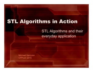 STL Algorithms in Action
STL Algorithms and their
everyday application
Michael VanLoon
CPPcon 2015
 