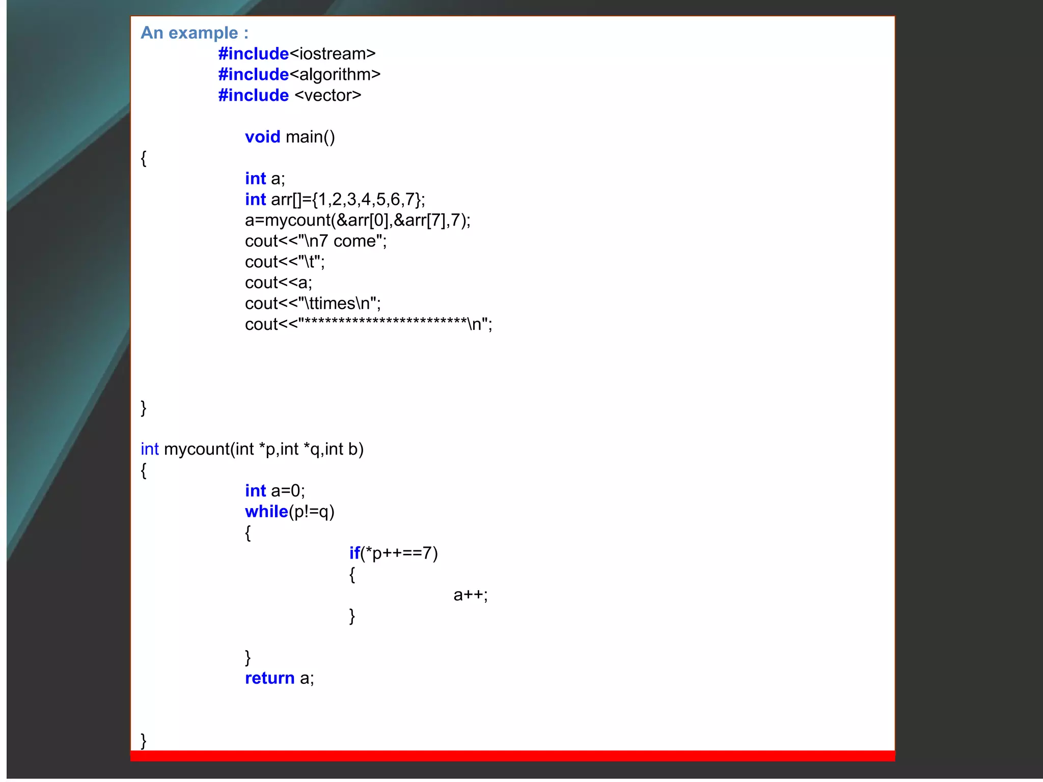 An example : #include <iostream> #include <algorithm> #include  <vector> void   main() { int  a; int  arr[]={1,2,3,4,5,6,7}; a=mycount(&arr[0],&arr[7],7); cout<<&quot;\n7 come&quot;; cout<<&quot;\t&quot;; cout<<a; cout<<&quot;\ttimes\n&quot;; cout<<&quot;************************\n&quot;; } int  mycount(int *p,int *q,int b) { int  a=0; while (p!=q) { if (*p++==7) { a++; } } return  a; } 